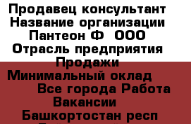 Продавец-консультант › Название организации ­ Пантеон-Ф, ООО › Отрасль предприятия ­ Продажи › Минимальный оклад ­ 25 000 - Все города Работа » Вакансии   . Башкортостан респ.,Баймакский р-н